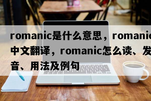 Romanic是什么意思，Romanic中文翻譯，Romanic怎么讀、發(fā)音、用法及例句