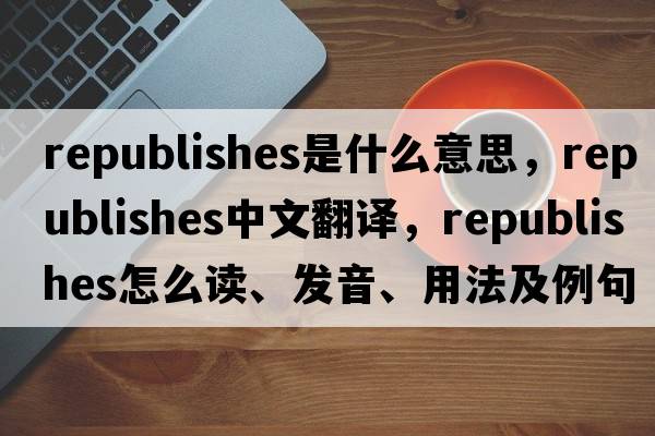 republishes是什么意思，republishes中文翻譯，republishes怎么讀、發(fā)音、用法及例句