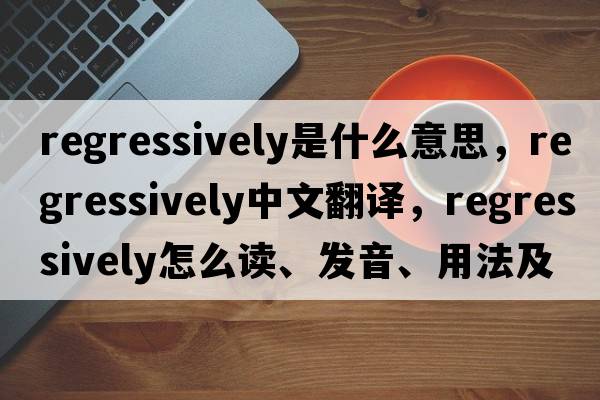 regressively是什么意思，regressively中文翻譯，regressively怎么讀、發(fā)音、用法及例句