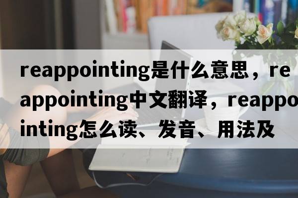 reappointing是什么意思，reappointing中文翻譯，reappointing怎么讀、發(fā)音、用法及例句