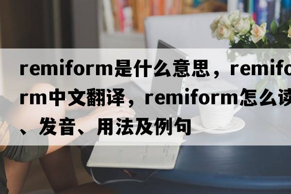 remiform是什么意思，remiform中文翻譯，remiform怎么讀、發(fā)音、用法及例句