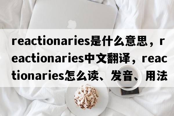 reactionaries是什么意思，reactionaries中文翻譯，reactionaries怎么讀、發(fā)音、用法及例句
