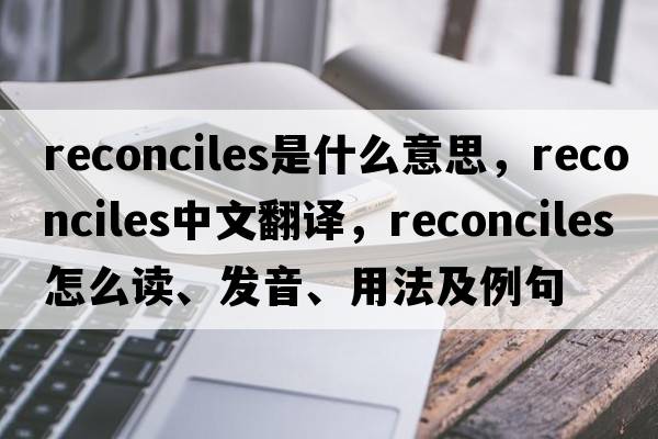 reconciles是什么意思，reconciles中文翻譯，reconciles怎么讀、發(fā)音、用法及例句