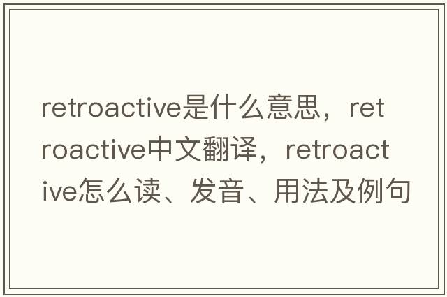 retroactive是什么意思，retroactive中文翻譯，retroactive怎么讀、發(fā)音、用法及例句