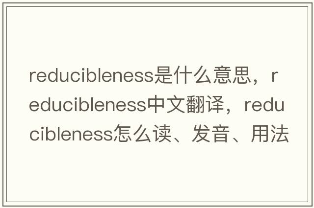 reducibleness是什么意思，reducibleness中文翻譯，reducibleness怎么讀、發(fā)音、用法及例句