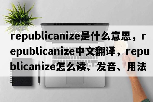 republicanize是什么意思，republicanize中文翻譯，republicanize怎么讀、發(fā)音、用法及例句