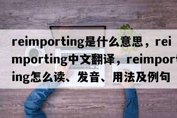 reimporting是什么意思，reimporting中文翻譯，reimporting怎么讀、發(fā)音、用法及例句