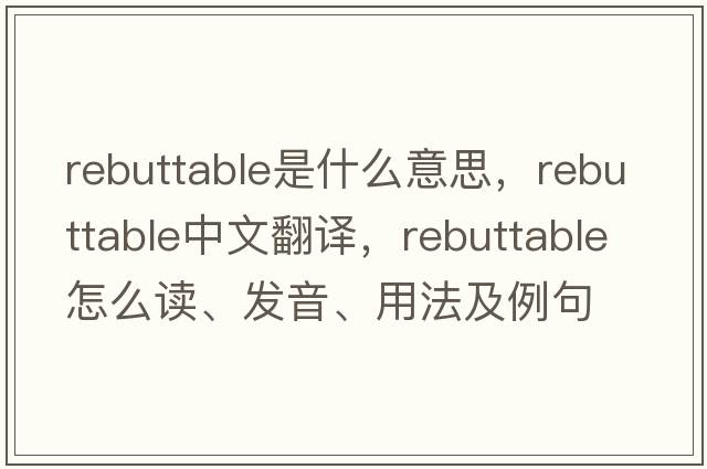 rebuttable是什么意思，rebuttable中文翻譯，rebuttable怎么讀、發(fā)音、用法及例句