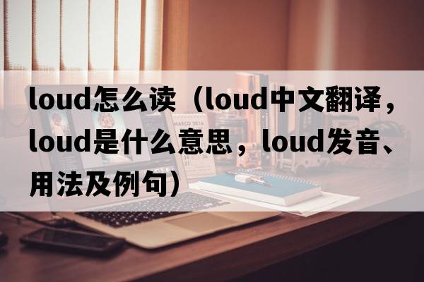 loud怎么讀（loud中文翻譯，loud是什么意思，loud發(fā)音、用法及例句）