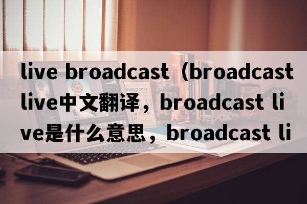 live broadcast（broadcast live中文翻譯，broadcast live是什么意思，broadcast live發(fā)音、用法及例句）