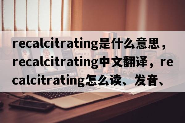 recalcitrating是什么意思，recalcitrating中文翻譯，recalcitrating怎么讀、發(fā)音、用法及例句