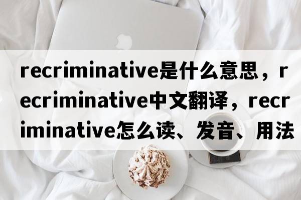 recriminative是什么意思，recriminative中文翻譯，recriminative怎么讀、發(fā)音、用法及例句