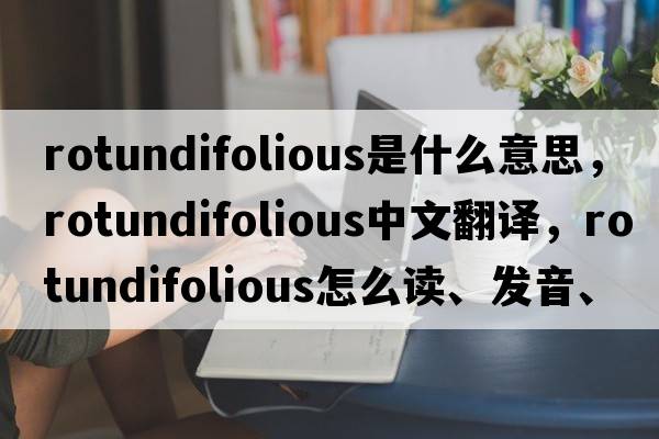 rotundifolious是什么意思，rotundifolious中文翻譯，rotundifolious怎么讀、發(fā)音、用法及例句