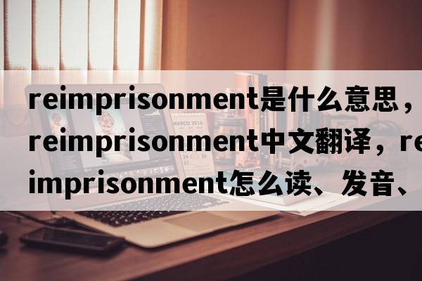 reimprisonment是什么意思，reimprisonment中文翻譯，reimprisonment怎么讀、發(fā)音、用法及例句
