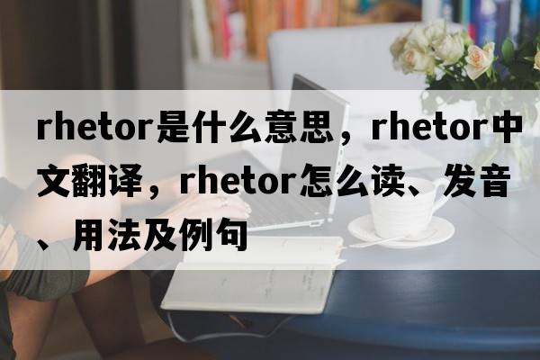 rhetor是什么意思，rhetor中文翻譯，rhetor怎么讀、發(fā)音、用法及例句