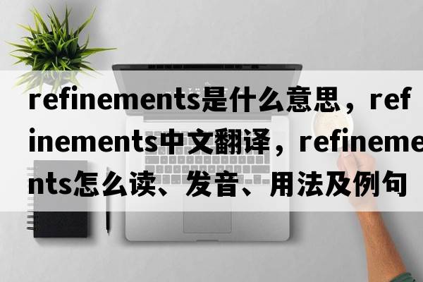 refinements是什么意思，refinements中文翻譯，refinements怎么讀、發(fā)音、用法及例句