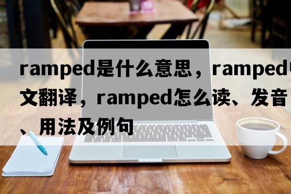 ramped是什么意思，ramped中文翻譯，ramped怎么讀、發(fā)音、用法及例句