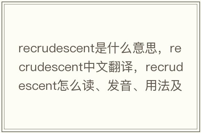 recrudescent是什么意思，recrudescent中文翻譯，recrudescent怎么讀、發(fā)音、用法及例句