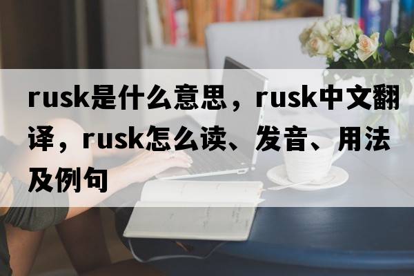 rusk是什么意思，rusk中文翻譯，rusk怎么讀、發(fā)音、用法及例句