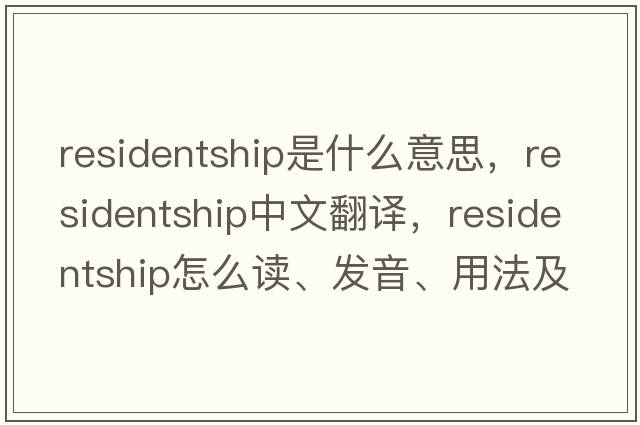 residentship是什么意思，residentship中文翻譯，residentship怎么讀、發(fā)音、用法及例句