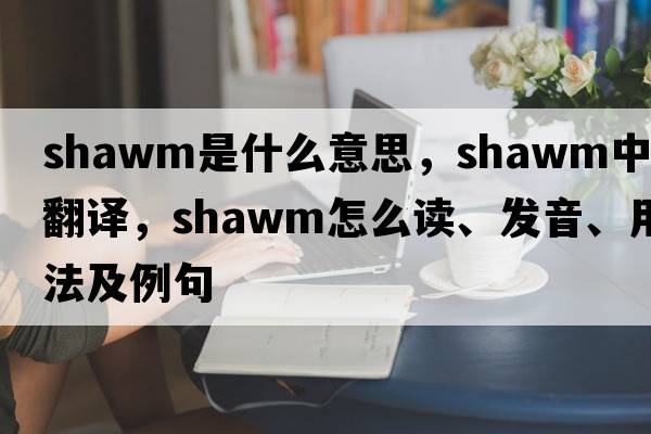 shawm是什么意思，shawm中文翻譯，shawm怎么讀、發(fā)音、用法及例句