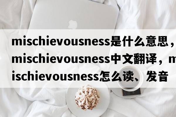 mischievousness是什么意思，mischievousness中文翻譯，mischievousness怎么讀、發(fā)音、用法及例句