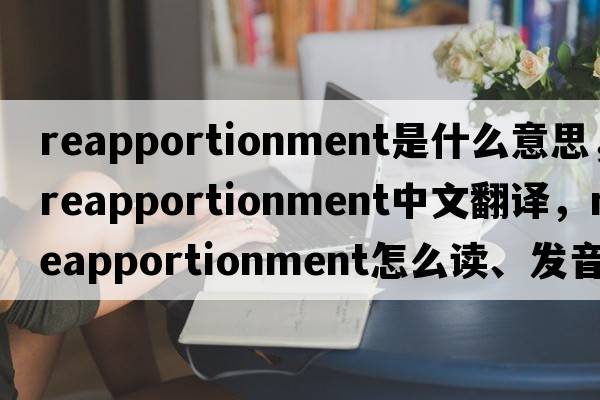 reapportionment是什么意思，reapportionment中文翻譯，reapportionment怎么讀、發(fā)音、用法及例句