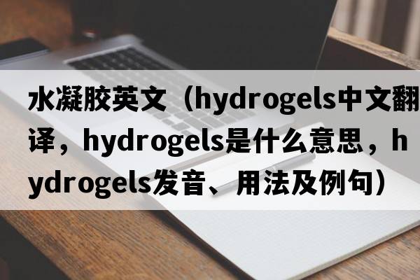 水凝膠英文（hydrogels中文翻譯，hydrogels是什么意思，hydrogels發(fā)音、用法及例句）