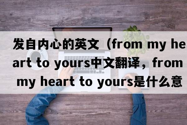 發(fā)自?xún)刃牡挠⑽模╢rom my heart to yours中文翻譯，from my heart to yours是什么意思，from my heart to yours發(fā)音、用法及例句）
