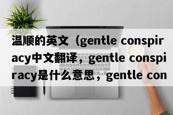 溫順的英文（gentle conspiracy中文翻譯，gentle conspiracy是什么意思，gentle conspiracy發(fā)音、用法及例句）