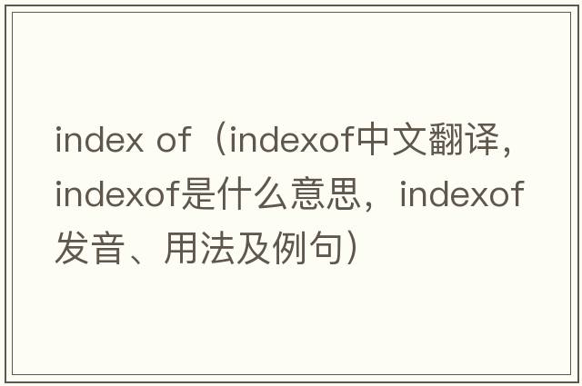 index of（indexof中文翻譯，indexof是什么意思，indexof發(fā)音、用法及例句）
