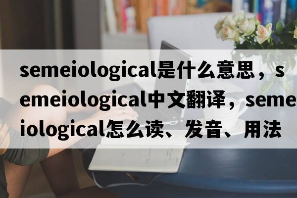 semeiological是什么意思，semeiological中文翻譯，semeiological怎么讀、發(fā)音、用法及例句