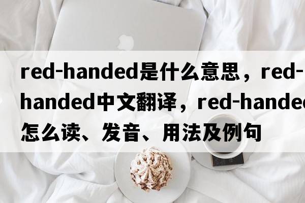 red-handed是什么意思，red-handed中文翻譯，red-handed怎么讀、發(fā)音、用法及例句