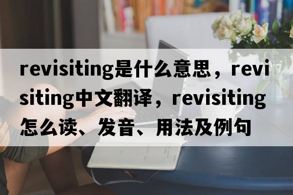revisiting是什么意思，revisiting中文翻譯，revisiting怎么讀、發(fā)音、用法及例句