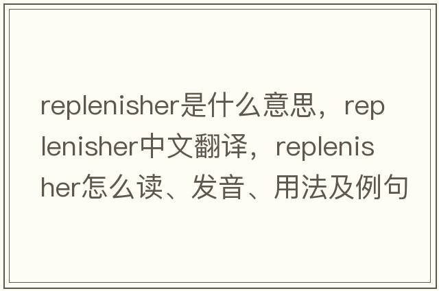 replenisher是什么意思，replenisher中文翻譯，replenisher怎么讀、發(fā)音、用法及例句