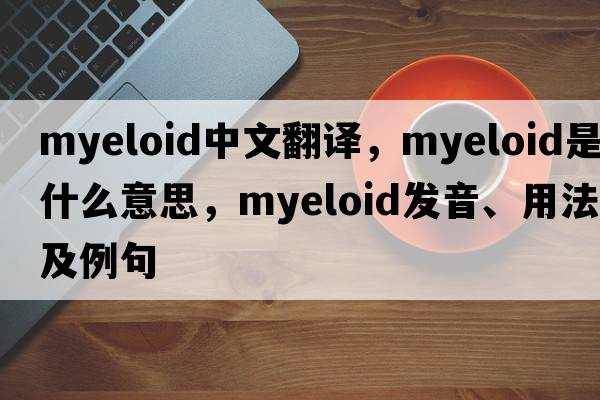 myeloid中文翻譯，myeloid是什么意思，myeloid發(fā)音、用法及例句