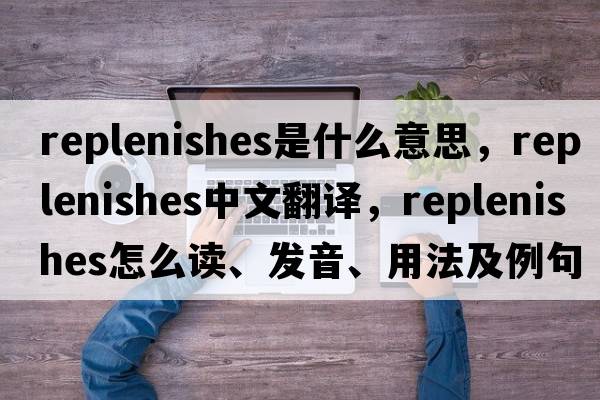 replenishes是什么意思，replenishes中文翻譯，replenishes怎么讀、發(fā)音、用法及例句