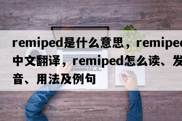 remiped是什么意思，remiped中文翻譯，remiped怎么讀、發(fā)音、用法及例句