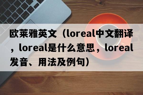 歐萊雅英文（loreal中文翻譯，loreal是什么意思，loreal發(fā)音、用法及例句）