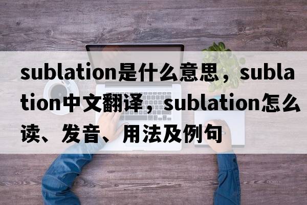 sublation是什么意思，sublation中文翻譯，sublation怎么讀、發(fā)音、用法及例句