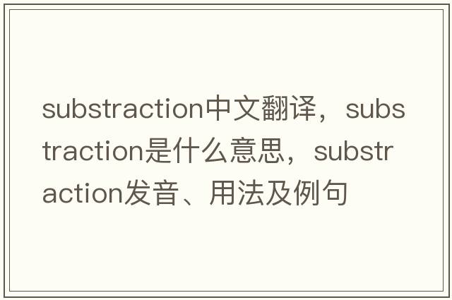 substraction中文翻譯，substraction是什么意思，substraction發(fā)音、用法及例句