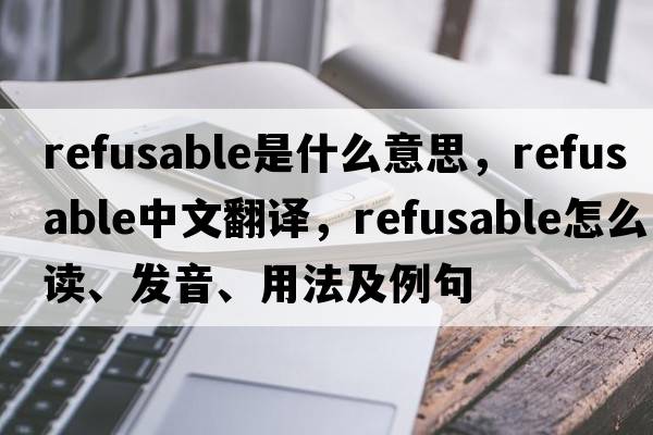 refusable是什么意思，refusable中文翻譯，refusable怎么讀、發(fā)音、用法及例句