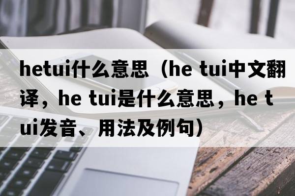 hetui什么意思（he tui中文翻譯，he tui是什么意思，he tui發(fā)音、用法及例句）
