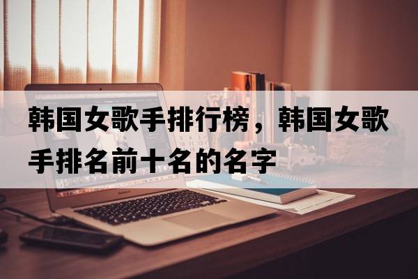 韓國女歌手排行榜，韓國女歌手排名前十名的名字