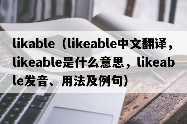 likable（likeable中文翻譯，likeable是什么意思，likeable發(fā)音、用法及例句）