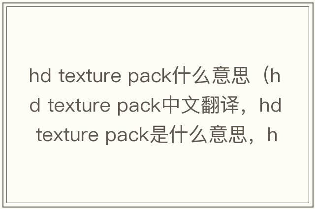 hd texture pack什么意思（hd texture pack中文翻譯，hd texture pack是什么意思，hd texture pack發(fā)音、用法及例句）