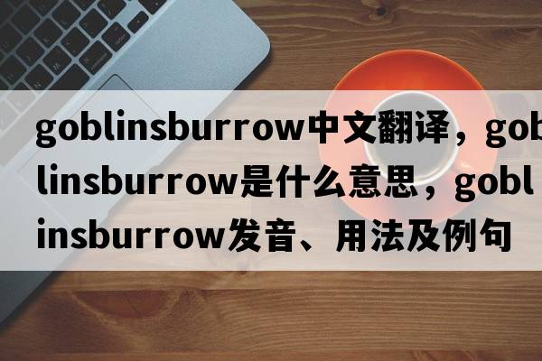 goblinsburrow中文翻譯，goblinsburrow是什么意思，goblinsburrow發(fā)音、用法及例句