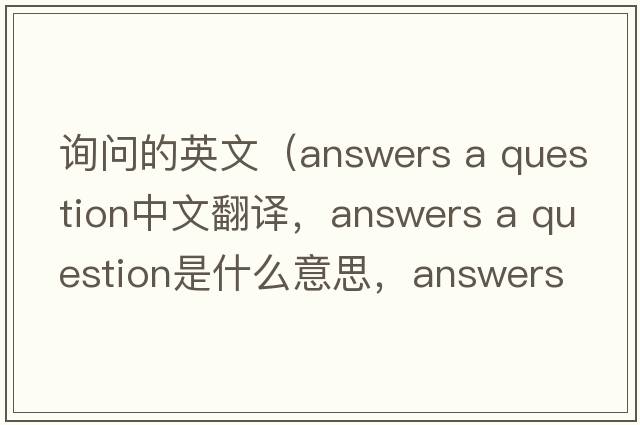 詢(xún)問(wèn)的英文（answers a question中文翻譯，answers a question是什么意思，answers a question發(fā)音、用法及例句）