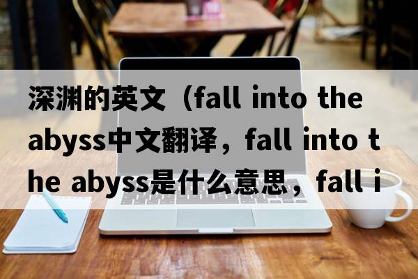 深淵的英文（fall into the abyss中文翻譯，fall into the abyss是什么意思，fall into the abyss發(fā)音、用法及例句）
