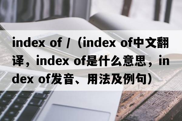 index of /（index of中文翻譯，index of是什么意思，index of發(fā)音、用法及例句）